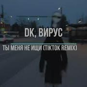 Dk Вирус Ты Меня Не Ищи Tiktok Remix