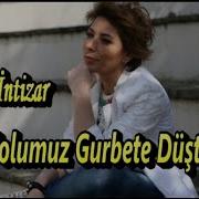 Intizar Yolumuz Gurbete Düştü Hazin Hazin Ağlar Gönül