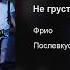 Фрио Не грусти Покури Отпустит