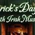 Saint Patrick S Day Ambience By The Fire With IRISH Music Cozy Irish Ambience Green