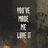 You Ve Made Me Love It