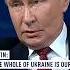 Putin The Whole Of Ukraine Is Ours